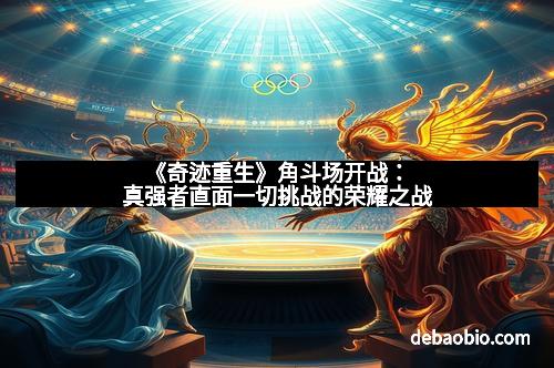《奇迹重生》角斗场开战：真强者直面一切挑战的荣耀之战